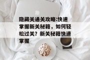 隐藏关通关攻略:快速掌握新关秘籍,如何轻松过关?新关秘籍快速掌握
