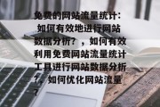 免费的网站流量统计: 如何有效地进行网站数据分析？，如何有效利用免费网站流量统计工具进行网站数据分析?，如何优化网站流量？
