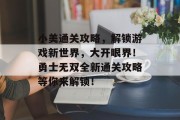 小美通关攻略，解锁游戏新世界，大开眼界！勇士无双全新通关攻略等你来解锁！