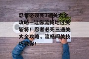 忍者必须死3通关大全攻略—让你流畅地过关斩将！忍者必死三通关大全攻略，流畅闯关技巧教你！