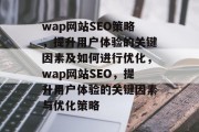 wap网站SEO策略,提升用户体验的关键因素及如何进行优化,wap网站SEO,提升用户体验的关键因素与优化策略 wap网站SEO策略,提升用户体验的关键因素及如何进行优化,wap网站SEO,提升用户体验的关键因素与优化策略