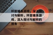 环亚捕鱼游戏,深入探讨与解析,环亚捕鱼游戏,深入探讨与解析的视角 环亚捕鱼游戏,深入探讨与解析,环亚捕鱼游戏,深入探讨与解析的视角
