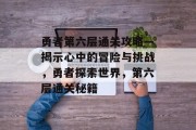 勇者第六层通关攻略—揭示心中的冒险与挑战,勇者探索世界,第六层通关秘籍