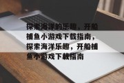 探索海洋的乐趣,开船捕鱼小游戏下载指南,探索海洋乐趣,开船捕鱼小游戏下载指南 探索海洋的乐趣,开船捕鱼小游戏下载指南,探索海洋乐趣,开船捕鱼小游戏下载指南