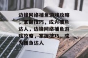 边锋网络捕鱼游戏攻略,掌握技巧,成为捕鱼达人,边锋网络捕鱼游戏攻略,掌握技巧,成为捕鱼达人 边锋网络捕鱼游戏攻略,掌握技巧,成为捕鱼达人,边锋网络捕鱼游戏攻略,掌握技巧,成为捕鱼达人