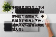 手机捕鱼游戏与上下分,深入探讨其背后的法律风险与道德困境,手机捕鱼游戏与上下分,法律风险与道德困境的深入探讨 手机捕鱼游戏与上下分,深入探讨其背后的法律风险与道德困境,手机捕鱼游戏与上下分,法律风险与道德困境的深入探讨