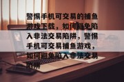 警惕手机可交易的捕鱼游戏下载,如何避免陷入非法交易陷阱,警惕手机可交易捕鱼游戏,如何避免陷入非法交易陷阱 警惕手机可交易的捕鱼游戏下载,如何避免陷入非法交易陷阱,警惕手机可交易捕鱼游戏,如何避免陷入非法交易陷阱