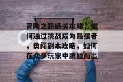 冒险之路通关攻略,如何通过挑战成为最强者,勇闯副本攻略,如何在众多玩家中脱颖而出