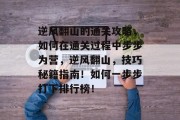 逆风翻山的通关攻略，如何在通关过程中步步为营，逆风翻山，技巧秘籍指南！如何一步步打下排行榜！