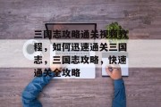 三国志攻略通关视频教程,如何迅速通关三国志,三国志攻略,快速通关全攻略 三国志攻略通关视频教程,如何迅速通关三国志,三国志攻略,快速通关全攻略