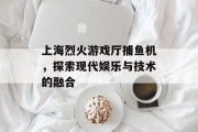上海烈火游戏厅捕鱼机，探索现代娱乐与技术的融合