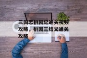 三国志桃园记通关视频攻略,桃园三结义通关攻略