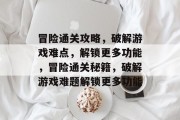 冒险通关攻略,破解游戏难点,解锁更多功能,冒险通关秘籍,破解游戏难题解锁更多功能