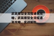 武装原型全流程通关攻略,武装原型全流程通关攻略,实战解析