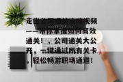 走出公司通关攻略视频——带你掌握如何高效通关！，公司通关大公开，一键通过所有关卡，轻松畅游职场通道！