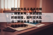 超时空大乱斗通关攻略,探索未知,挑战自我的新旅程,超时空大乱斗,神秘关卡,全新冒险等你来战! 超时空大乱斗通关攻略,探索未知,挑战自我的新旅程,超时空大乱斗,神秘关卡,全新冒险等你来战!