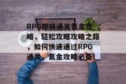 RPG即将通关氪金攻略,轻松攻略攻略之路,如何快速通过RPG通关,氪金攻略必备!