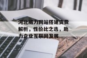 河北威力网站搭建资费解析，性价比之选，助力企业互联网发展