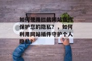 如何使用拦截网站插件保护您的隐私？，如何利用网站插件守护个人隐私？