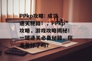 PPkp攻略: 成功通关秘籍！，PPkp攻略，游戏攻略揭秘！一键通关必备秘籍，你准备好了吗？