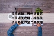 探索未知,天外世界第二关通关攻略,神秘关卡天外世界第二关攻略 探索未知,天外世界第二关通关攻略,神秘关卡天外世界第二关攻略