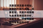 流量星球流量卡网站，流量的升级与未来，流量星球，流量升级策略与未来发展趋势分析，流量星球，流量升级策略与未来趋势分析