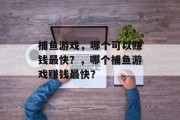 捕鱼游戏,哪个可以赚钱最快?,哪个捕鱼游戏赚钱最快? 捕鱼游戏,哪个可以赚钱最快?,哪个捕鱼游戏赚钱最快?