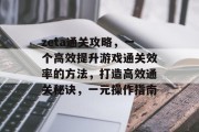 zeta通关攻略，一个高效提升游戏通关效率的方法，打造高效通关秘诀，一元操作指南