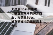 火凤凰Boss的传说,捕鱼游戏中的海洋霸主,火凤凰Boss,捕鱼游戏中的海洋霸主传说 火凤凰Boss的传说,捕鱼游戏中的海洋霸主,火凤凰Boss,捕鱼游戏中的海洋霸主传说