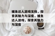捕鱼达人游戏文档,探索其魅力与深度,捕鱼达人游戏,探索其魅力与深度 捕鱼达人游戏文档,探索其魅力与深度,捕鱼达人游戏,探索其魅力与深度
