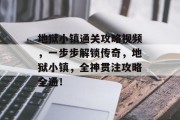 地狱小镇通关攻略视频,一步步解锁传奇,地狱小镇,全神贯注攻略全通!