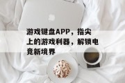 游戏键盘APP，指尖上的游戏利器，解锁电竞新境界