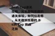 beat Cop通关攻略，从无趣到乐趣的通关体验，如何玩出瘾，从无趣到乐趣的 Beat Cop 挑战之旅