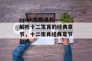 ppbk攻略通关——解析十二生肖的经典章节，十二生肖经典章节剖析