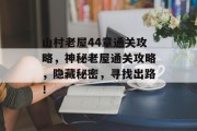 山村老屋44章通关攻略,神秘老屋通关攻略,隐藏秘密,寻找出路!