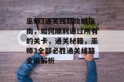 巫师3通关线路攻略指南,如何顺利通过所有的关卡,通关秘籍,巫师3全部必胜通关线路全面解析