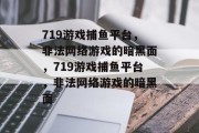 719游戏捕鱼平台,非法网络游戏的暗黑面,719游戏捕鱼平台,非法网络游戏的暗黑面 719游戏捕鱼平台,非法网络游戏的暗黑面,719游戏捕鱼平台,非法网络游戏的暗黑面
