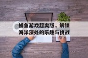 捕鱼游戏超爽版，解锁海洋深处的乐趣与挑战
