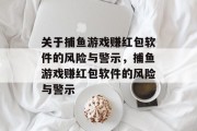 关于捕鱼游戏赚红包软件的风险与警示,捕鱼游戏赚红包软件的风险与警示 关于捕鱼游戏赚红包软件的风险与警示,捕鱼游戏赚红包软件的风险与警示