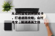从山村遗宅到神秘关卡，打通通路攻略，山村寻宝，解谜通关之路
