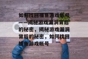 如何找回捕鱼游戏帐号——揭秘游戏漏洞背后的秘密,揭秘游戏漏洞背后的秘密,如何找回捕鱼游戏帐号 如何找回捕鱼游戏帐号——揭秘游戏漏洞背后的秘密,揭秘游戏漏洞背后的秘密,如何找回捕鱼游戏帐号