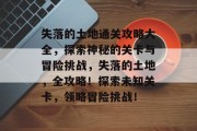 失落的土地通关攻略大全,探索神秘的关卡与冒险挑战,失落的土地,全攻略!探索未知关卡,领略冒险挑战! 失落的土地通关攻略大全,探索神秘的关卡与冒险挑战,失落的土地,全攻略!探索未知关卡,领略冒险挑战!
