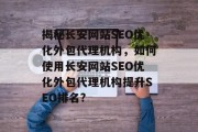 揭秘长安网站SEO优化外包代理机构，如何使用长安网站SEO优化外包代理机构提升SEO排名?