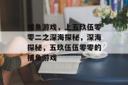 捕鱼游戏,上五玖伍零零二之深海探秘,深海探秘,五玖伍伍零零的捕鱼游戏 捕鱼游戏,上五玖伍零零二之深海探秘,深海探秘,五玖伍伍零零的捕鱼游戏