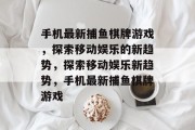 手机最新捕鱼棋牌游戏,探索移动娱乐的新趋势,探索移动娱乐新趋势,手机最新捕鱼棋牌游戏 手机最新捕鱼棋牌游戏,探索移动娱乐的新趋势,探索移动娱乐新趋势,手机最新捕鱼棋牌游戏