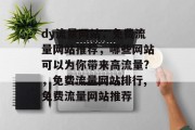 dy流量网站，免费流量网站推荐，哪些网站可以为你带来高流量?，免费流量网站排行,免费流量网站推荐