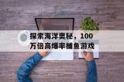 探索海洋奥秘，100万倍高爆率捕鱼游戏