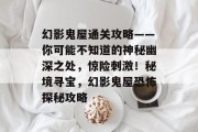 幻影鬼屋通关攻略——你可能不知道的神秘幽深之处，惊险刺激！秘境寻宝，幻影鬼屋恐怖探秘攻略