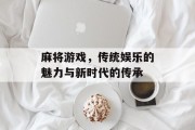麻将游戏，传统娱乐的魅力与新时代的传承