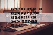 政策拐点可能显现！高股息红利资产受青睐，标普红利ETF（562060）配置价值备受关注